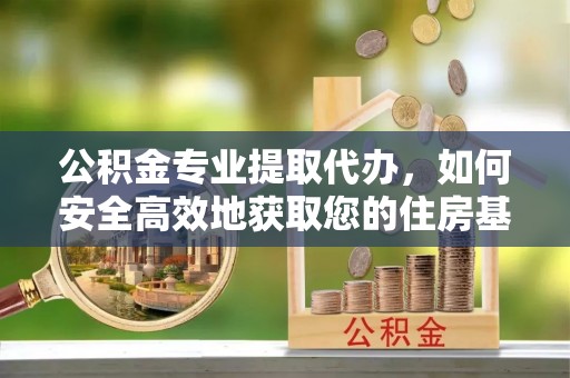 建华公积金专业提取代办，如何安全高效地获取您的住房基金
