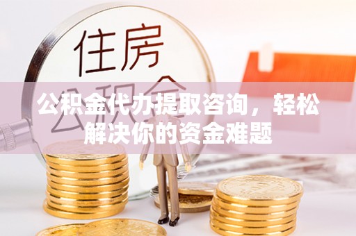 建华公积金代办提取咨询，轻松解决你的资金难题