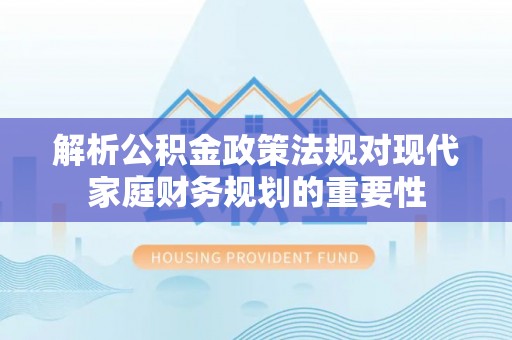 建华解析公积金政策法规对现代家庭财务规划的重要性