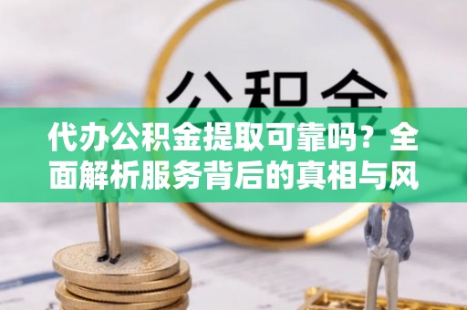 建华代办公积金提取可靠吗？全面解析服务背后的真相与风险