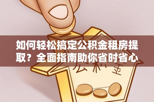 建华如何轻松搞定公积金租房提取？全面指南助你省时省心
