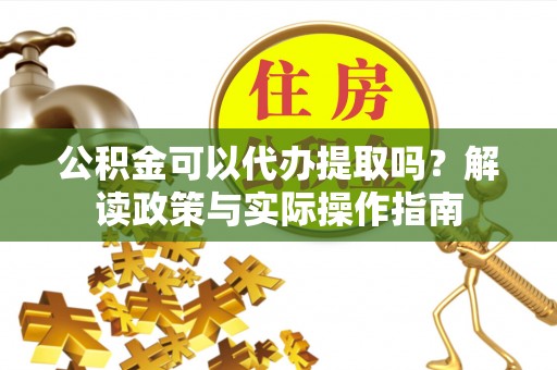建华公积金可以代办提取吗？解读政策与实际操作指南