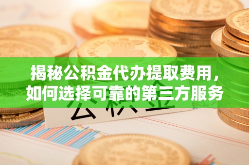 建华揭秘公积金代办提取费用，如何选择可靠的第三方服务