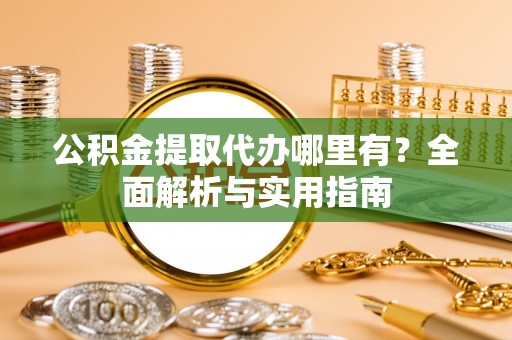 建华公积金提取代办哪里有？全面解析与实用指南