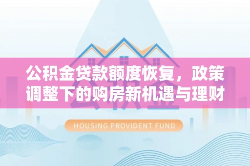 建华公积金贷款额度恢复，政策调整下的购房新机遇与理财规划