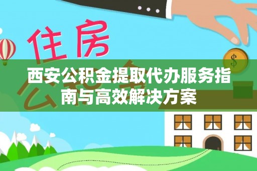 建华西安公积金提取代办服务指南与高效解决方案