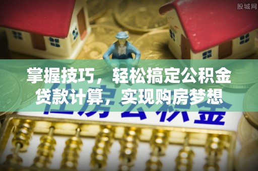 建华掌握技巧，轻松搞定公积金贷款计算，实现购房梦想