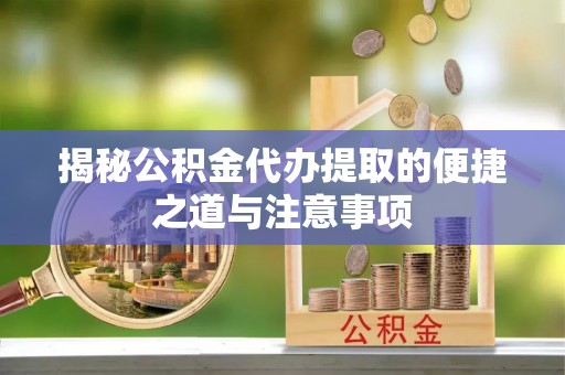 建华揭秘公积金代办提取的便捷之道与注意事项