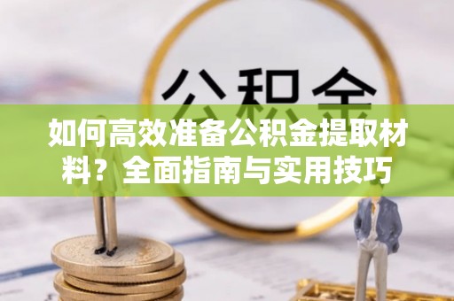 建华如何高效准备公积金提取材料？全面指南与实用技巧
