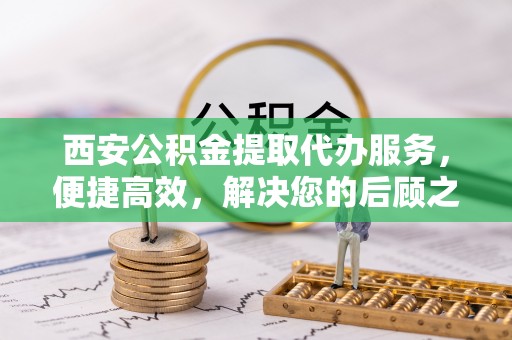 建华西安公积金提取代办服务，便捷高效，解决您的后顾之忧