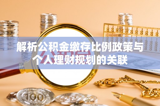 建华解析公积金缴存比例政策与个人理财规划的关联