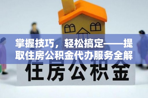 建华掌握技巧，轻松搞定——提取住房公积金代办服务全解析