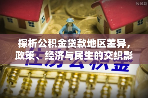 建华探析公积金贷款地区差异，政策、经济与民生的交织影响