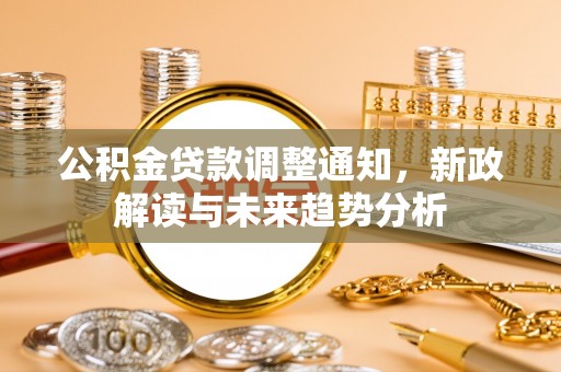 建华公积金贷款调整通知，新政解读与未来趋势分析