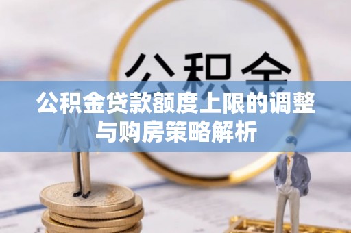 建华公积金贷款额度上限的调整与购房策略解析