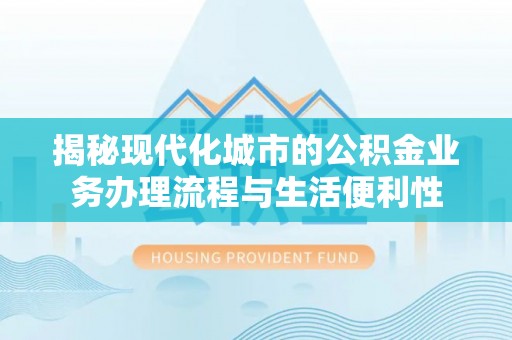 建华揭秘现代化城市的公积金业务办理流程与生活便利性
