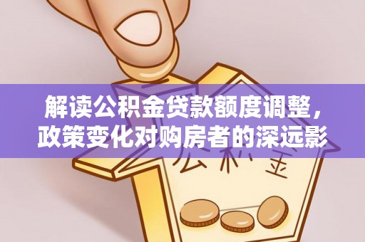 建华解读公积金贷款额度调整，政策变化对购房者的深远影响