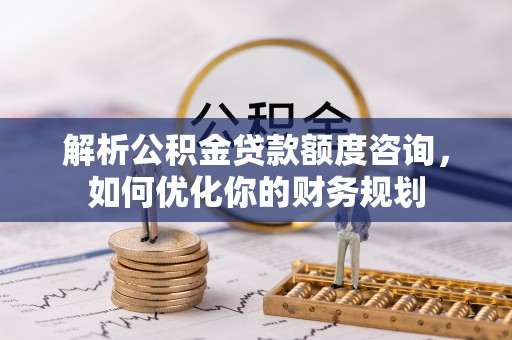 建华解析公积金贷款额度咨询，如何优化你的财务规划