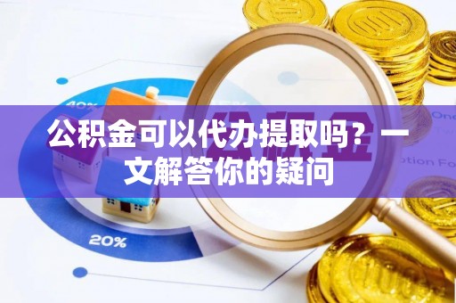 建华公积金可以代办提取吗？一文解答你的疑问