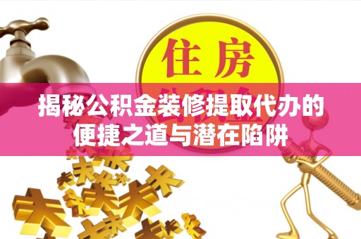 建华揭秘公积金装修提取代办的便捷之道与潜在陷阱