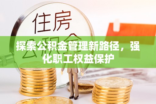 建华探索公积金管理新路径，强化职工权益保护
