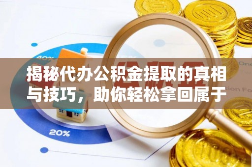 建华揭秘代办公积金提取的真相与技巧，助你轻松拿回属于你的钱