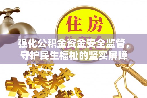 建华强化公积金资金安全监管，守护民生福祉的坚实屏障