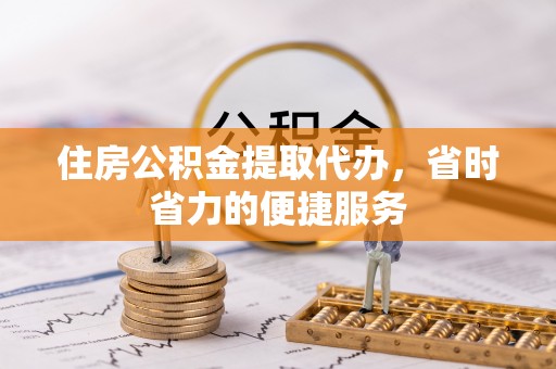 建华住房公积金提取代办，省时省力的便捷服务