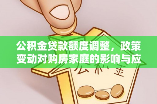 建华公积金贷款额度调整，政策变动对购房家庭的影响与应对策略