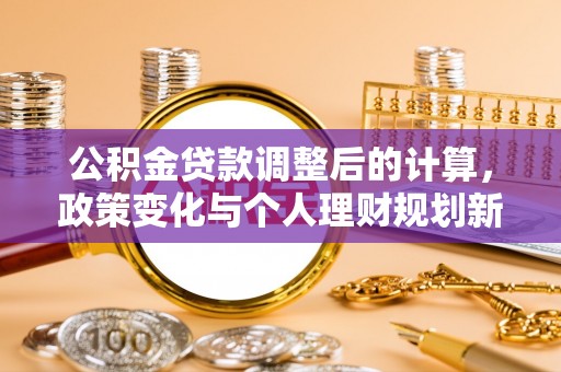 建华公积金贷款调整后的计算，政策变化与个人理财规划新思路