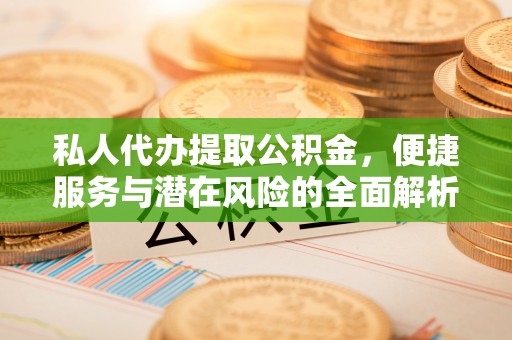 建华私人代办提取公积金，便捷服务与潜在风险的全面解析
