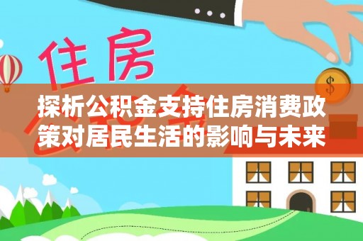 建华探析公积金支持住房消费政策对居民生活的影响与未来展望