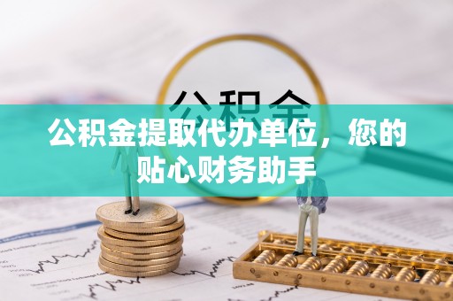建华公积金提取代办单位，您的贴心财务助手