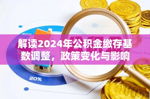 建华解读2024年公积金缴存基数调整，政策变化与影响