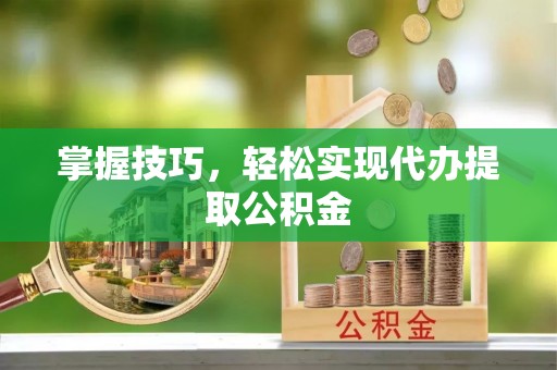 建华掌握技巧，轻松实现代办提取公积金