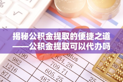 建华揭秘公积金提取的便捷之道——公积金提取可以代办吗？