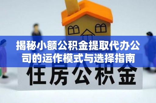 建华揭秘小额公积金提取代办公司的运作模式与选择指南