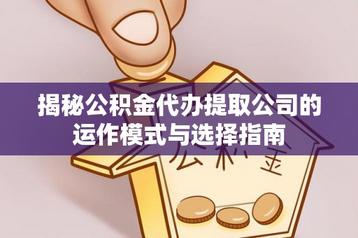 建华揭秘公积金代办提取公司的运作模式与选择指南