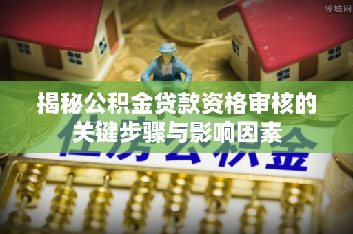 建华揭秘公积金贷款资格审核的关键步骤与影响因素