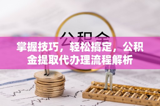 建华掌握技巧，轻松搞定，公积金提取代办理流程解析