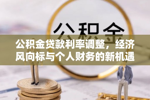 建华公积金贷款利率调整，经济风向标与个人财务的新机遇