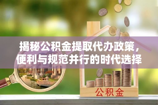 建华揭秘公积金提取代办政策，便利与规范并行的时代选择