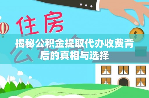 建华揭秘公积金提取代办收费背后的真相与选择