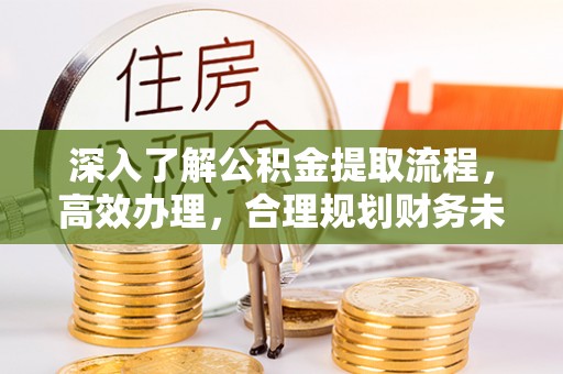 建华深入了解公积金提取流程，高效办理，合理规划财务未来