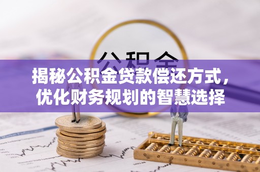 建华揭秘公积金贷款偿还方式，优化财务规划的智慧选择