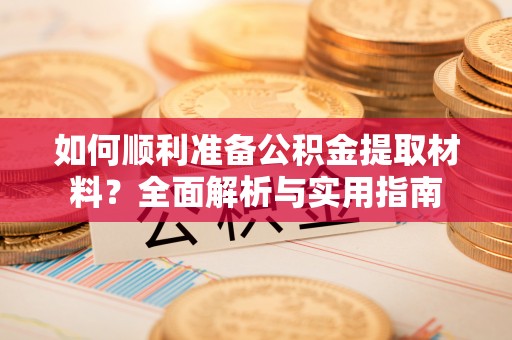 建华如何顺利准备公积金提取材料？全面解析与实用指南