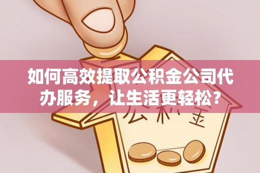 建华如何高效提取公积金公司代办服务，让生活更轻松？