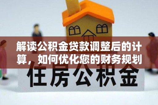 建华解读公积金贷款调整后的计算，如何优化您的财务规划