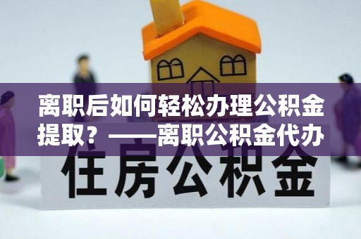 建华离职后如何轻松办理公积金提取？——离职公积金代办提取服务详解