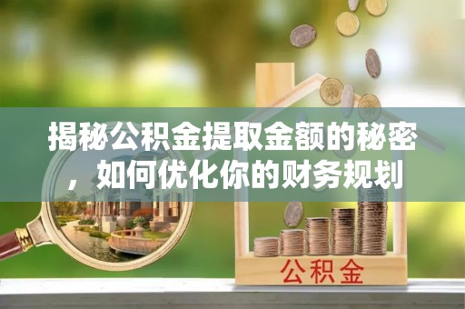 建华揭秘公积金提取金额的秘密，如何优化你的财务规划